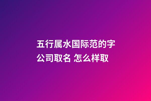 五行属水国际范的字公司取名 怎么样取-第1张-公司起名-玄机派